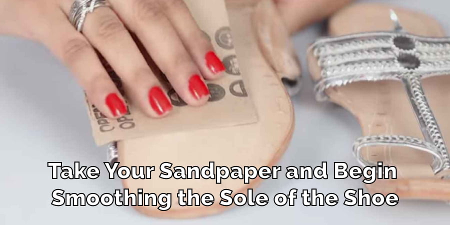 Take Your Sandpaper and Begin Smoothing the Sole of the Shoe